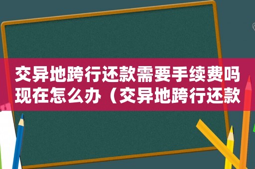 交異地跨行還款需要手續費嗎現在怎么辦（交異地跨行還款需要手續費嗎現在）