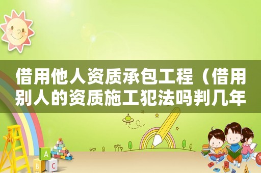 借用他人資質承包工程（借用別人的資質施工犯法嗎判幾年）