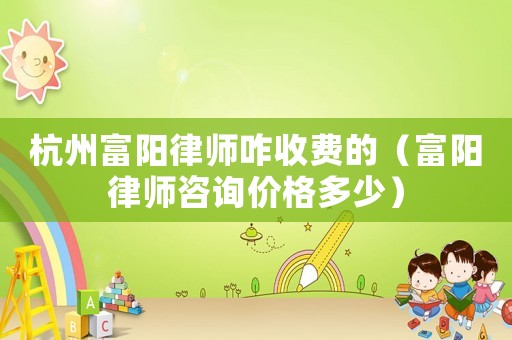 杭州富陽律師咋收費的（富陽律師咨詢價格多少）