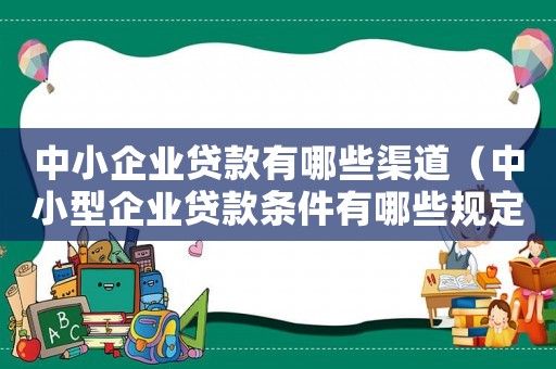 中小企業貸款有哪些渠道（中小型企業貸款條件有哪些規定）