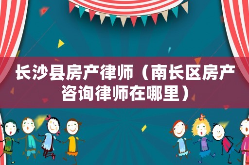 長(zhǎng)沙縣房產(chǎn)律師（南長(zhǎng)區(qū)房產(chǎn)咨詢律師在哪里）