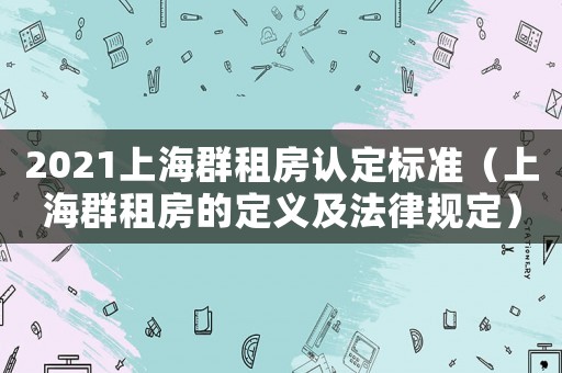 2021上海群租房認(rèn)定標(biāo)準(zhǔn)（上海群租房的定義及法律規(guī)定）