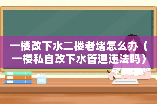 一樓改下水二樓老堵怎么辦（一樓私自改下水管道違法嗎）