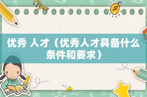 優(yōu)秀 人才（優(yōu)秀人才具備什么條件和要求）