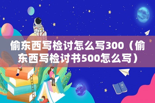 偷東西寫檢討怎么寫300（偷東西寫檢討書500怎么寫）