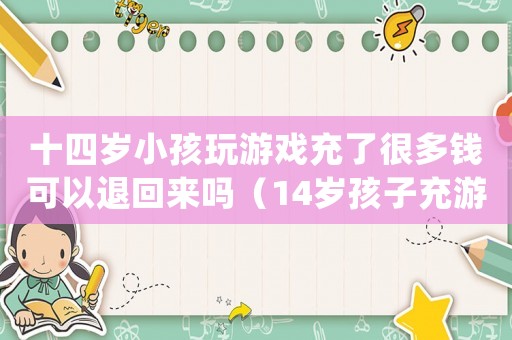 十四歲小孩玩游戲充了很多錢可以退回來嗎（14歲孩子充游戲的錢能退回來嗎）