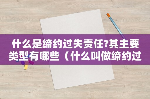 什么是締約過失責任?其主要類型有哪些（什么叫做締約過失責任的概念）