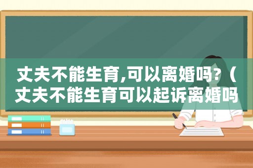丈夫不能生育,可以離婚嗎?（丈夫不能生育可以起訴離婚嗎）