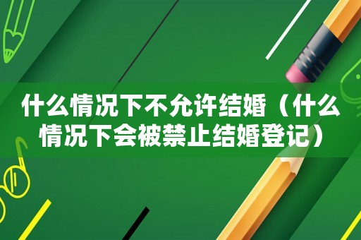 什么情況下不允許結婚（什么情況下會被禁止結婚登記）
