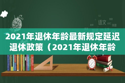 2021年退休年齡最新規(guī)定延遲退休政策（2021年退休年齡最新規(guī)定延遲退休）