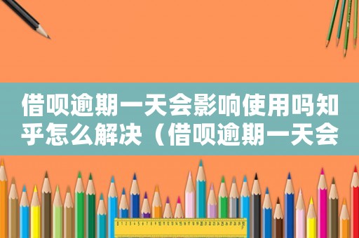 借唄逾期一天會影響使用嗎知乎怎么解決（借唄逾期一天會影響使用嗎知乎）