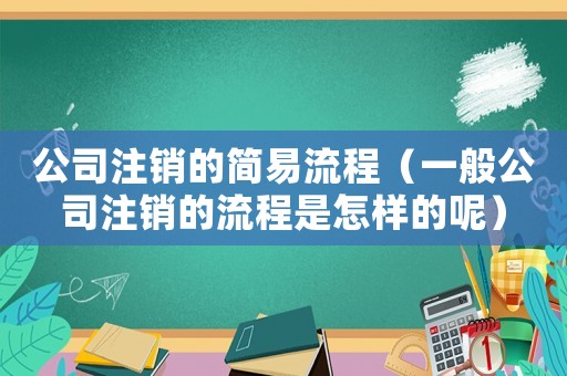 公司注銷的簡易流程（一般公司注銷的流程是怎樣的呢）