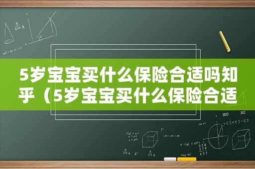 5歲寶寶買什么保險(xiǎn)合適嗎知乎（5歲寶寶買什么保險(xiǎn)合適嗎）