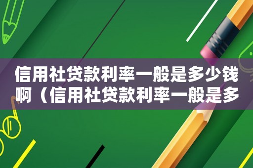 信用社貸款利率一般是多少錢啊（信用社貸款利率一般是多少錢）