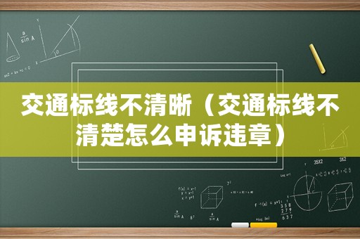 交通標線不清晰（交通標線不清楚怎么申訴違章）