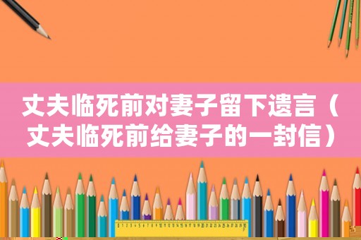 丈夫臨死前對妻子留下遺言（丈夫臨死前給妻子的一封信）