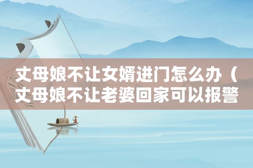 丈母娘不讓女婿進門怎么辦（丈母娘不讓老婆回家可以報警嗎）