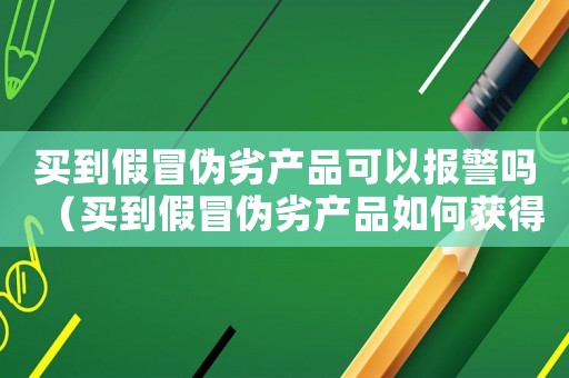 買(mǎi)到假冒偽劣產(chǎn)品可以報(bào)警嗎（買(mǎi)到假冒偽劣產(chǎn)品如何獲得賠償）