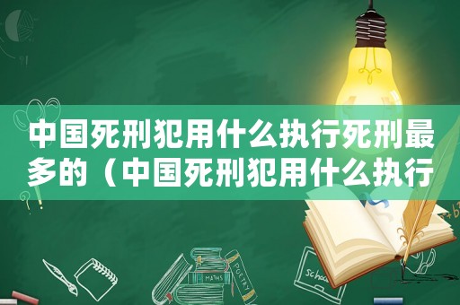 中國死刑犯用什么執行死刑最多的（中國死刑犯用什么執行死刑最多）