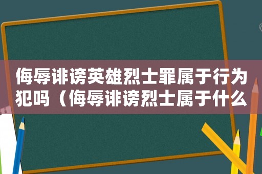 侮辱誹謗英雄烈士罪屬于行為犯嗎（侮辱誹謗烈士屬于什么違法行為）