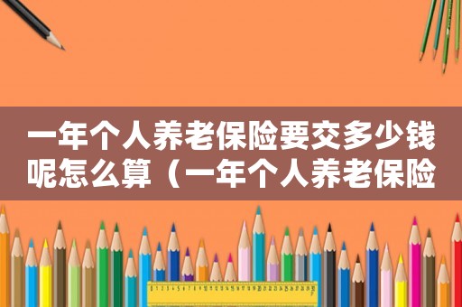 一年個人養(yǎng)老保險要交多少錢呢怎么算（一年個人養(yǎng)老保險要交多少錢呢）