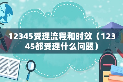 12345受理流程和時效（12345都受理什么問題）