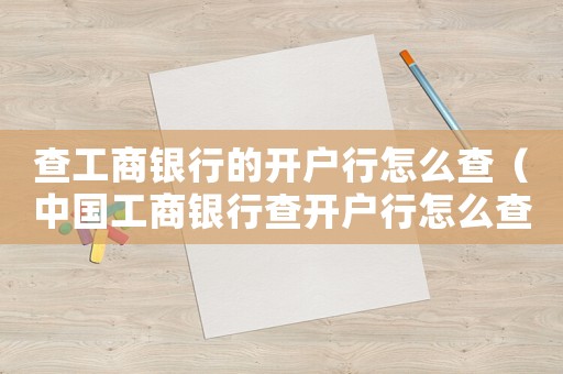 查工商銀行的開戶行怎么查（中國工商銀行查開戶行怎么查詢）