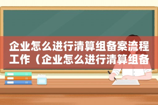 企業(yè)怎么進(jìn)行清算組備案流程工作（企業(yè)怎么進(jìn)行清算組備案流程）