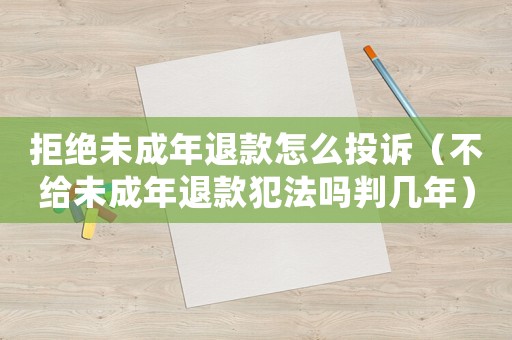 拒絕未成年退款怎么投訴（不給未成年退款犯法嗎判幾年）