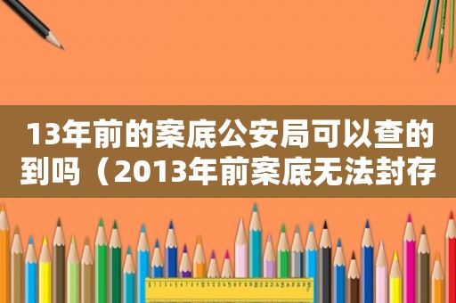 13年前的案底公安局可以查的到嗎（2013年前案底無法封存嗎）