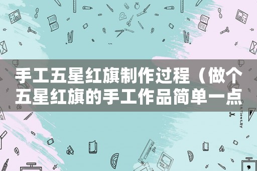 手工五星紅旗制作過程（做個五星紅旗的手工作品簡單一點）