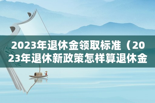 2023年退休金領取標準（2023年退休新政策怎樣算退休金）