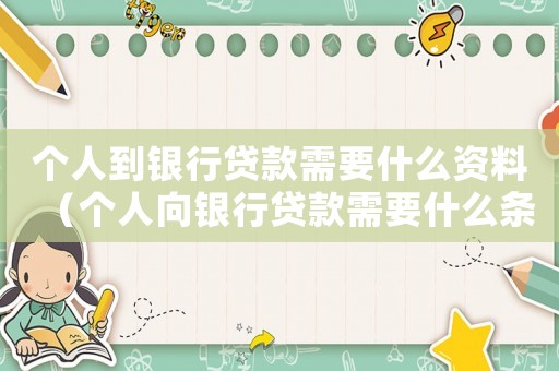 個人到銀行貸款需要什么資料（個人向銀行貸款需要什么條件和資料）