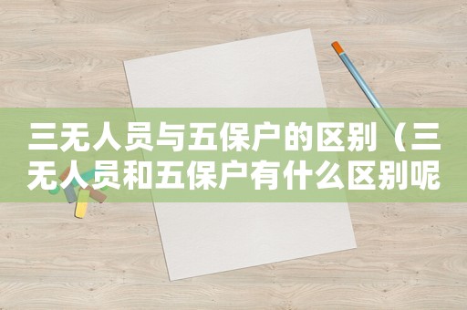 三無人員與五保戶的區(qū)別（三無人員和五保戶有什么區(qū)別呢）