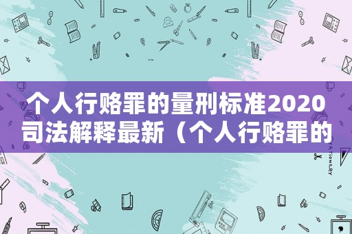 個(gè)人行賂罪的量刑標(biāo)準(zhǔn)2020司法解釋最新（個(gè)人行賂罪的量刑標(biāo)準(zhǔn)2020）