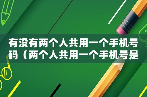 有沒有兩個人共用一個手機號碼（兩個人共用一個手機號是什么意思）