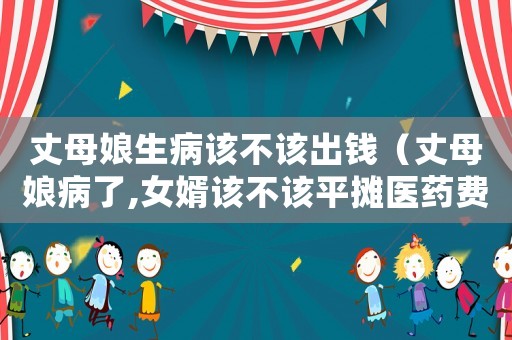 丈母娘生病該不該出錢（丈母娘病了,女婿該不該平攤醫藥費）