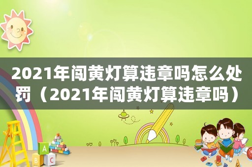 2021年闖黃燈算違章嗎怎么處罰（2021年闖黃燈算違章嗎）
