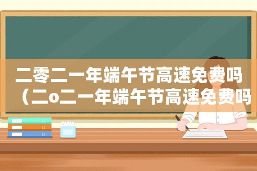 二零二一年端午節(jié)高速免費嗎（二o二一年端午節(jié)高速免費嗎）