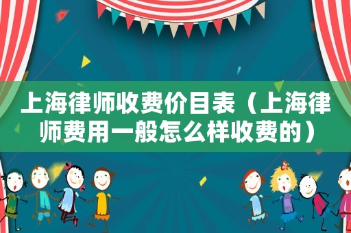 上海律師收費價目表（上海律師費用一般怎么樣收費的）