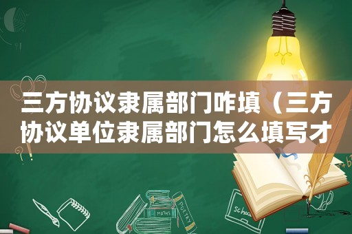 三方協議隸屬部門咋填（三方協議單位隸屬部門怎么填寫才正確）