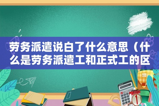 勞務派遣說白了什么意思（什么是勞務派遣工和正式工的區別）
