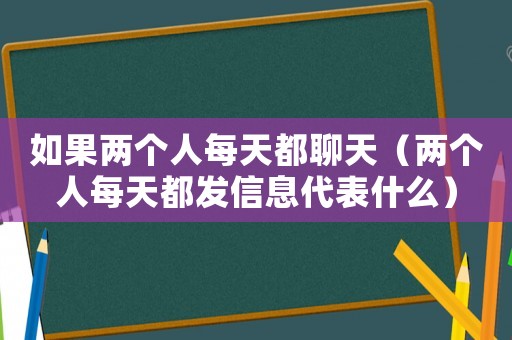 如果兩個人每天都聊天（兩個人每天都發信息代表什么）
