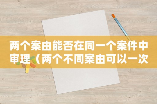 兩個案由能否在同一個案件中審理（兩個不同案由可以一次起訴嗎）
