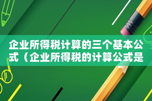 企業所得稅計算的三個基本公式（企業所得稅的計算公式是什么意思）