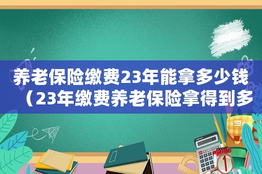 養老保險繳費23年能拿多少錢（23年繳費養老保險拿得到多少錢）