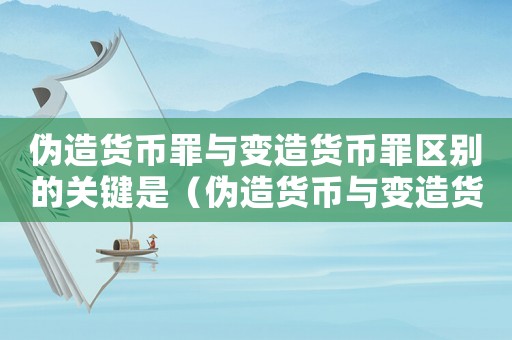 偽造貨幣罪與變造貨幣罪區別的關鍵是（偽造貨幣與變造貨幣的區別是什么）