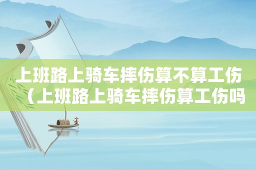 上班路上騎車摔傷算不算工傷（上班路上騎車摔傷算工傷嗎怎么賠償）