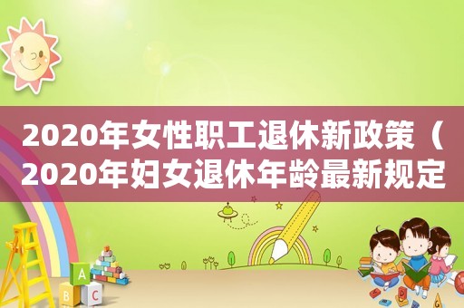 2020年女性職工退休新政策（2020年婦女退休年齡最新規定）
