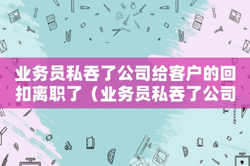 業(yè)務員私吞了公司給客戶的回扣離職了（業(yè)務員私吞了公司給客戶的回扣）